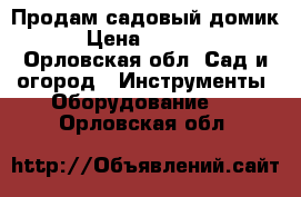 Продам садовый домик. › Цена ­ 30 000 - Орловская обл. Сад и огород » Инструменты. Оборудование   . Орловская обл.